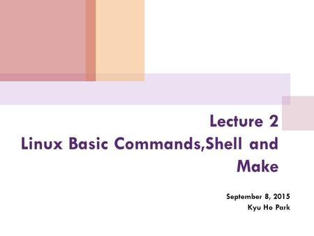 Lecture 2 Linux Basic Commands,Shell and Make September 8, 2015 Kyu Ho Park.