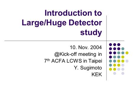 Introduction to Large/Huge Detector study 10. Nov. meeting in 7 th ACFA LCWS in Taipei Y. Sugimoto KEK.