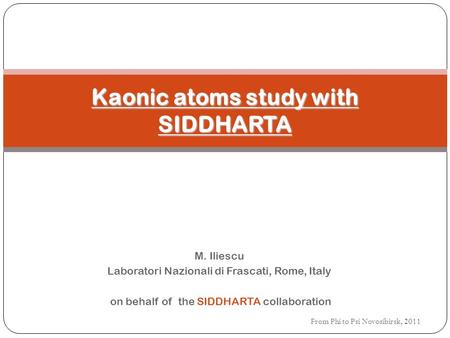 M. Iliescu Laboratori Nazionali di Frascati, Rome, Italy on behalf of the SIDDHARTA collaboration From Phi to Psi Novosibirsk, 2011 Kaonic atoms study.