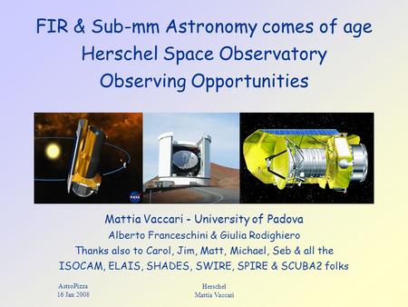 AstroPizza 16 Jan 2008 Herschel Mattia Vaccari FIR & Sub-mm Astronomy comes of age Herschel Space Observatory Observing Opportunities Mattia Vaccari -