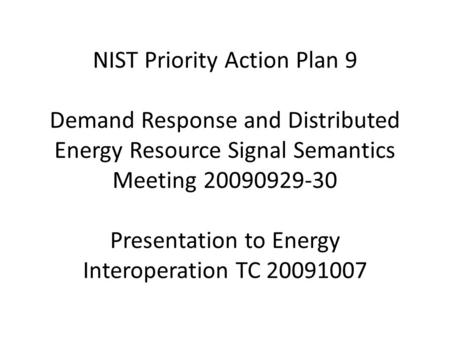 NIST Priority Action Plan 9 Demand Response and Distributed Energy Resource Signal Semantics Meeting 20090929-30 Presentation to Energy Interoperation.