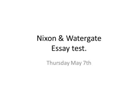 Nixon & Watergate Essay test. Thursday May 7th. Essay Topic Explain in as much detail as you can what the Watergate scandal was, who was involved, and.