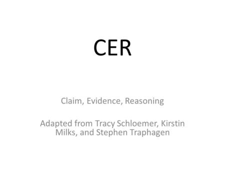 CER Claim, Evidence, Reasoning Adapted from Tracy Schloemer, Kirstin Milks, and Stephen Traphagen.