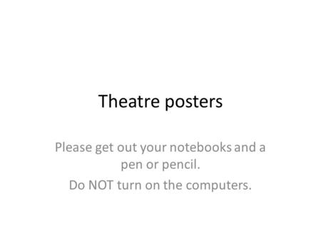 Theatre posters Please get out your notebooks and a pen or pencil. Do NOT turn on the computers.
