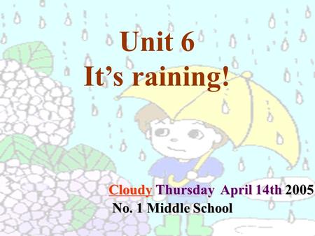 Unit 6 It’s raining! Cloudy Thursday April 14th 2005 No. 1 Middle School No. 1 Middle School.