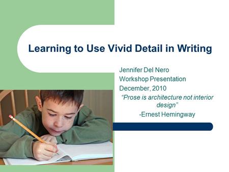 Learning to Use Vivid Detail in Writing Jennifer Del Nero Workshop Presentation December, 2010 “Prose is architecture not interior design” -Ernest Hemingway.