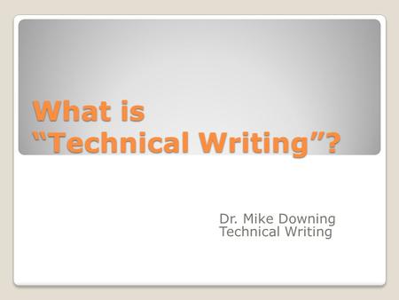 What is “Technical Writing”? Dr. Mike Downing Technical Writing.