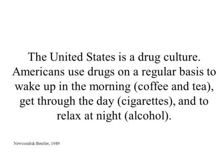 The United States is a drug culture. Americans use drugs on a regular basis to wake up in the morning (coffee and tea), get through the day (cigarettes),