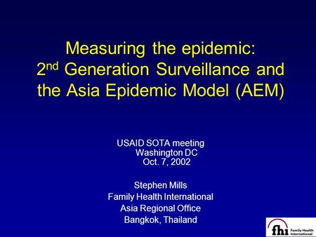 1 Measuring the epidemic: 2 nd Generation Surveillance and the Asia Epidemic Model (AEM) USAID SOTA meeting Washington DC Oct. 7, 2002 Stephen Mills Family.