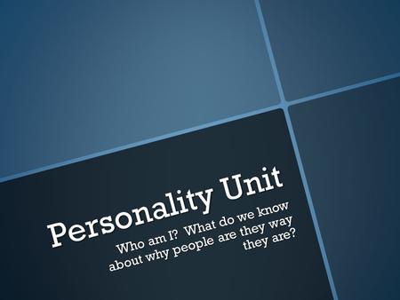 Personality Unit Who am I? What do we know about why people are they way they are?