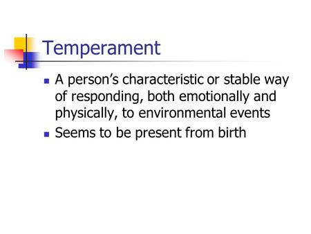 Temperament A person’s characteristic or stable way of responding, both emotionally and physically, to environmental events Seems to be present from birth.