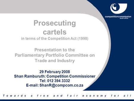 Prosecuting cartels in terms of the Competition Act (1998) Presentation to the Parliamentary Portfolio Committee on Trade and Industry 29 February 2008.