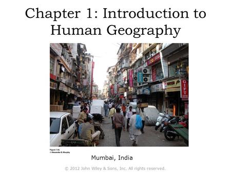 Chapter 1: Introduction to Human Geography Mumbai, India © 2012 John Wiley & Sons, Inc. All rights reserved.