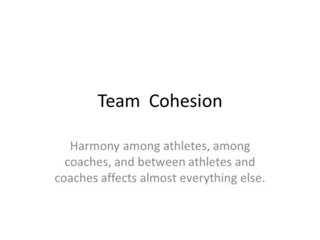 Team Cohesion Harmony among athletes, among coaches, and between athletes and coaches affects almost everything else.