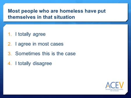  I totally agree  I agree in most cases  Sometimes this is the case  I totally disagree Most people who are homeless have put themselves in that.