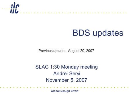 Global Design Effort BDS updates SLAC 1:30 Monday meeting Andrei Seryi November 5, 2007 Previous update – August 20, 2007.