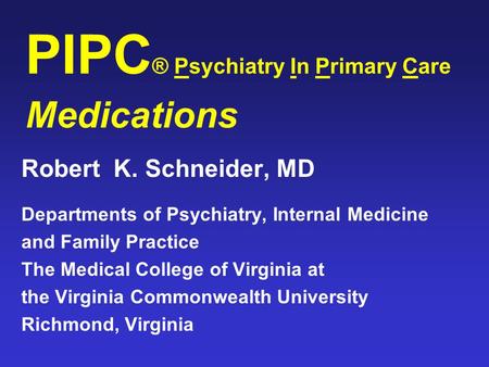 PIPC ® Psychiatry In Primary Care Medications Robert K. Schneider, MD Departments of Psychiatry, Internal Medicine and Family Practice The Medical College.