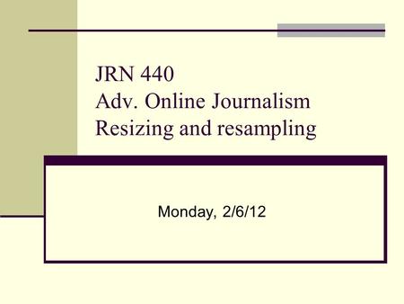 JRN 440 Adv. Online Journalism Resizing and resampling Monday, 2/6/12.
