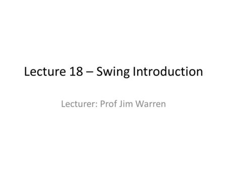 Lecture 18 – Swing Introduction Lecturer: Prof Jim Warren.