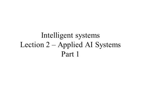 Intelligent systems Lection 2 – Applied AI Systems Part 1.