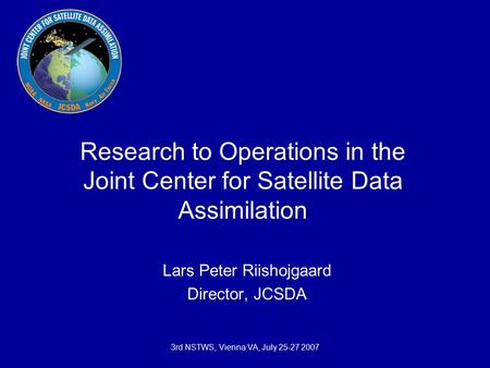 3rd NSTWS, Vienna VA, July 25-27 2007 Research to Operations in the Joint Center for Satellite Data Assimilation Lars Peter Riishojgaard Director, JCSDA.