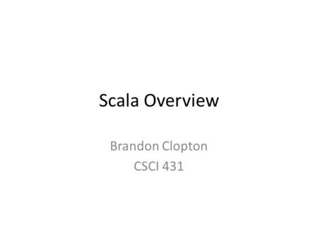 Scala Overview Brandon Clopton CSCI 431. Scala fuses object-oriented and functional programming in a statically typed programming language. It is aimed.