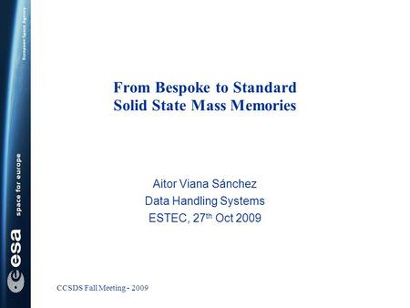 CCSDS Fall Meeting - 2009 From Bespoke to Standard Solid State Mass Memories Aitor Viana Sánchez Data Handling Systems ESTEC, 27 th Oct 2009.