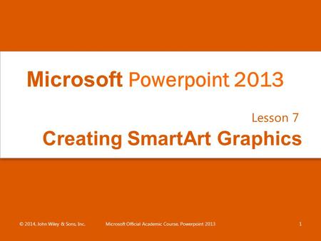 Creating SmartArt Graphics Lesson 7 © 2014, John Wiley & Sons, Inc.Microsoft Official Academic Course, Powerpoint 20131 Microsoft Powerpoint 2013.