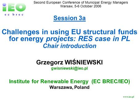 Www.ieo.pl Session 3a Challenges in using EU structural funds for energy projects: RES case in PL Chair introduction Second European Conference of Municipal.