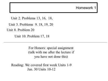 Homework 1 Unit 2. Problems 13, 16, 18, Unit 3. Problems 9. 18, 19, 20 For Honors: special assignment (talk with me after the lecture if you have not done.