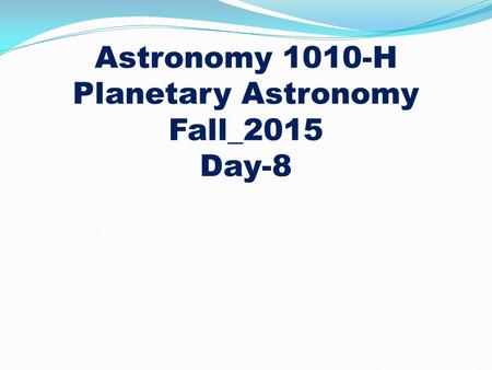 Astronomy 1010-H Planetary Astronomy Fall_2015 Day-8.