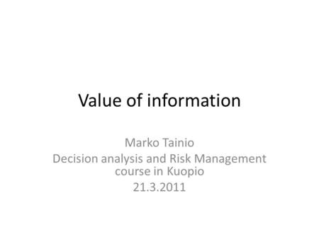 Value of information Marko Tainio Decision analysis and Risk Management course in Kuopio 21.3.2011.