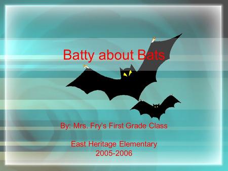 Batty about Bats By: Mrs. Fry’s First Grade Class East Heritage Elementary 2005-2006.