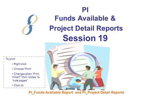 PI Funds Available & Project Detail Reports Session 19 PI_Funds Available Report and PI_Project Detail Reports To print: Right click Choose “Print” Change.
