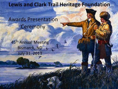 Lewis and Clark Trail Heritage Foundation Awards Presentation Ceremony 45 th Annual Meeting Bismarck, ND July 31, 2013.