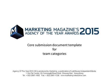 Core submission document template for team categories Agency Of The Year 2015 HK is produced by Marketing, a publication of Lighthouse Independent Media.