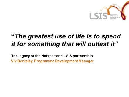 “The greatest use of life is to spend it for something that will outlast it” The legacy of the Natspec and LSIS partnership Viv Berkeley, Programme Development.