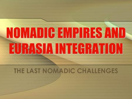 NOMADIC EMPIRES AND EURASIA INTEGRATION THE LAST NOMADIC CHALLENGES.