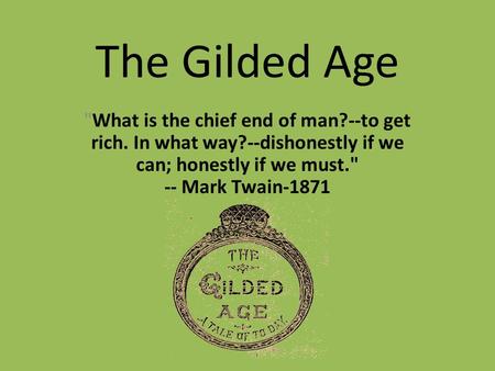 The Gilded Age What is the chief end of man?--to get rich. In what way?--dishonestly if we can; honestly if we must. -- Mark Twain-1871.