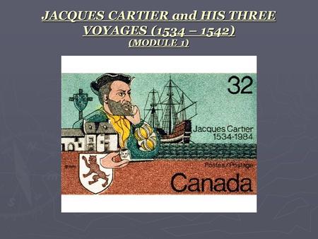 JACQUES CARTIER and HIS THREE VOYAGES (1534 – 1542) (MODULE 1)