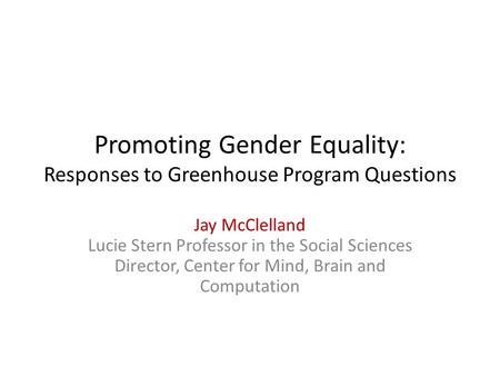 Promoting Gender Equality: Responses to Greenhouse Program Questions Jay McClelland Lucie Stern Professor in the Social Sciences Director, Center for Mind,