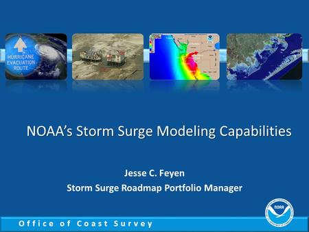 Office of Coast Survey NOAA’s Storm Surge Modeling Capabilities Jesse C. Feyen Storm Surge Roadmap Portfolio Manager.