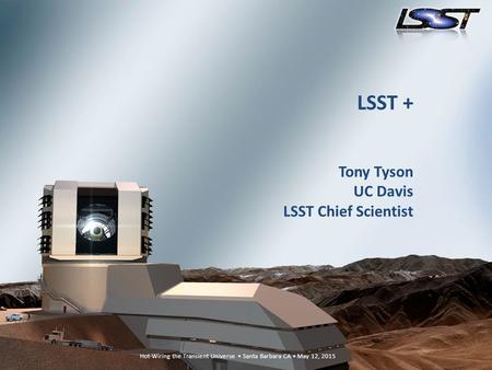1 Hot-Wiring the Transient Universe Santa Barbara CA May 12, 2015 LSST + Tony Tyson UC Davis LSST Chief Scientist.