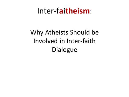 Inter-faitheism : Why Atheists Should be Involved in Inter-faith Dialogue.