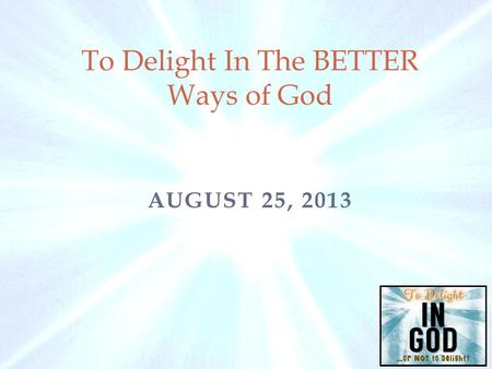 AUGUST 25, 2013 To Delight In The BETTER Ways of God.