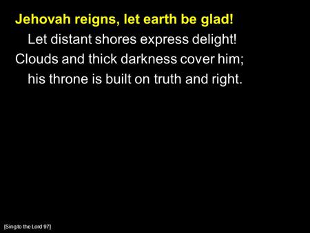 Jehovah reigns, let earth be glad! Let distant shores express delight! Clouds and thick darkness cover him; his throne is built on truth and right. [Sing.