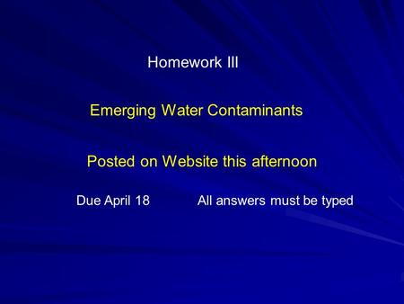 Homework III Emerging Water Contaminants Posted on Website this afternoon Due April 18All answers must be typed.