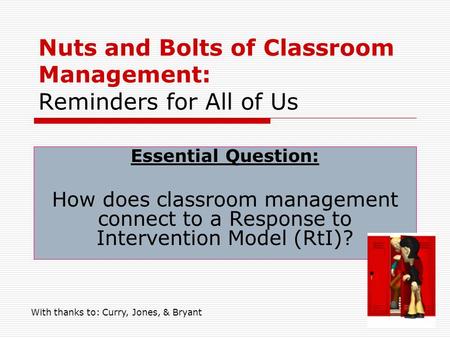 Nuts and Bolts of Classroom Management: Reminders for All of Us Essential Question: How does classroom management connect to a Response to Intervention.