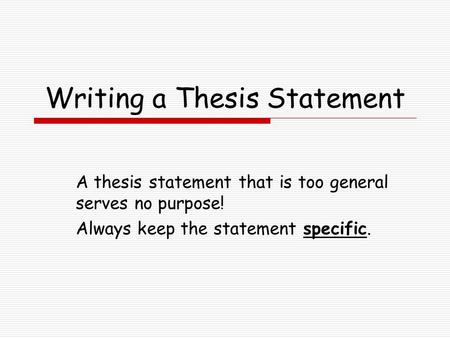 Writing a Thesis Statement A thesis statement that is too general serves no purpose! Always keep the statement specific.