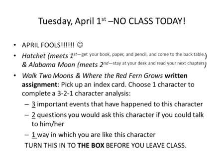 Tuesday, April 1 st –NO CLASS TODAY! APRIL FOOLS!!!!!! Hatchet (meets 1 st—get your book, paper, and pencil, and come to the back table. ) & Alabama Moon.